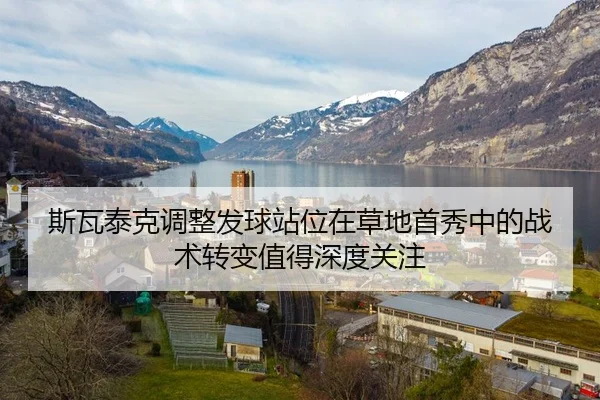 斯瓦泰克调整发球站位在草地首秀中的战术转变值得深度关注