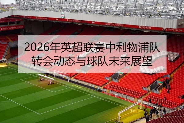 2026年英超联赛中利物浦队转会动态与球队未来展望