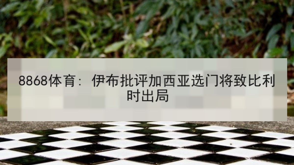 8868体育: 伊布批评加西亚选门将致比利时出局 8868体育: 伊布批评加西亚选门将致比利时出局