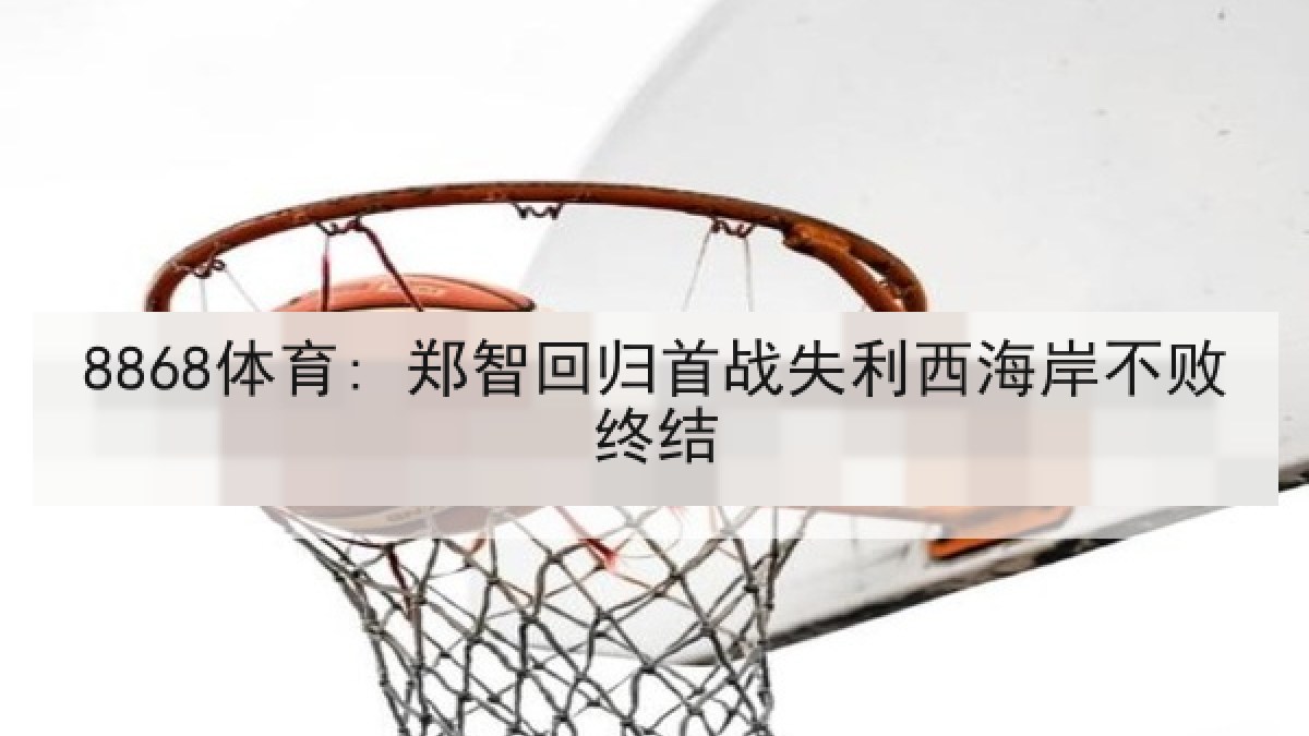 8868体育: 郑智回归首战失利西海岸不败终结