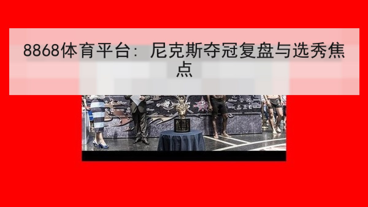 8868体育平台: 尼克斯夺冠复盘与选秀焦点