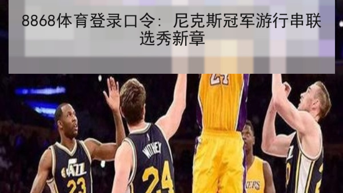 8868体育登录口令: 尼克斯冠军游行串联选秀新章